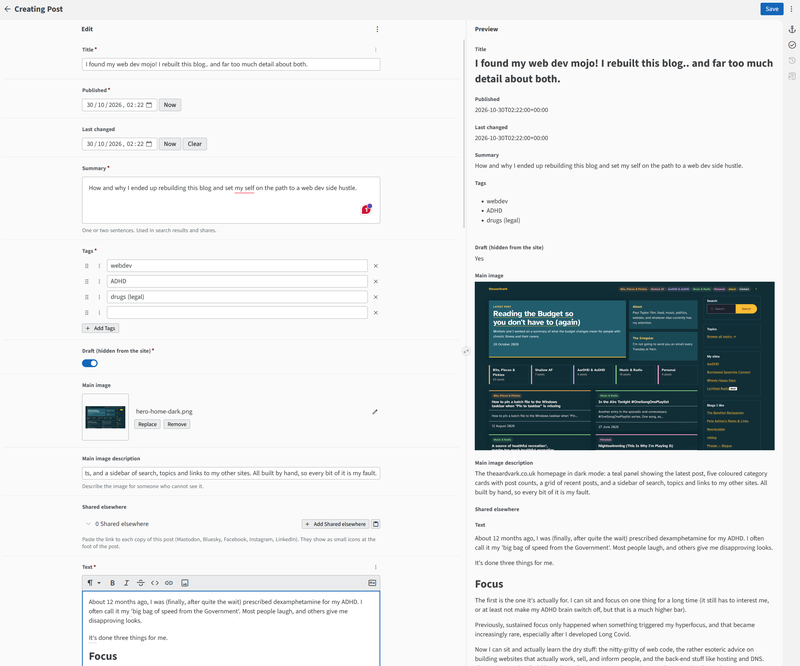 The site’s web-based editor, with the edit form on the left and a live preview on the right. It’s showing this very post being written: title, publish date, summary, tags (webdev, ADHD, drugs (legal)), the dark homepage screenshot as the main image, and the opening paragraphs. Saving it rebuilds and uploads the site, so I never have to touch Git.